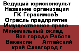 Ведущий юрисконсульт › Название организации ­ ГК ГерасимовЪ › Отрасль предприятия ­ Имущественное право › Минимальный оклад ­ 30 000 - Все города Работа » Вакансии   . Алтайский край,Славгород г.